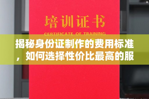 八步揭秘身份证制作的费用标准，如何选择性价比最高的服务？