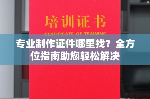 八步专业制作证件哪里找？全方位指南助您轻松解决