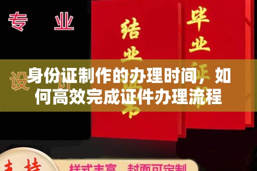 八步身份证制作的办理时间，如何高效完成证件办理流程